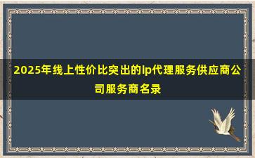 2025年线上性价比突出的ip代理服务供应商公司服务商名录