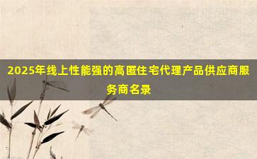 2025年线上性能强的高匿住宅代理产品供应商服务商名录