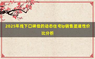 2025年线下口碑佳的动态住宅ip销售渠道性价比分析