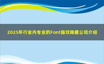 2025年行业内专业的Font指纹隐藏公司介绍