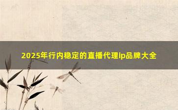 2025年行内稳定的直播代理ip品牌大全