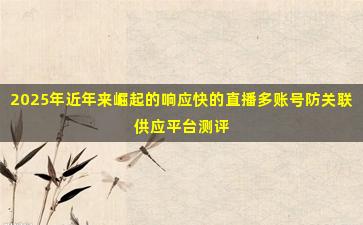 2025年近年来崛起的响应快的直播多账号防关联供应平台测评
