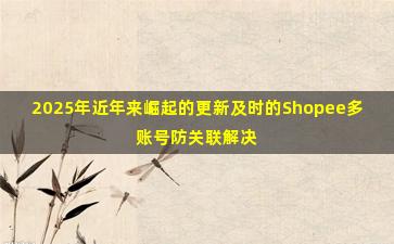 2025年近年来崛起的更新及时的Shopee多账号防关联解决方案提供商产品介绍
