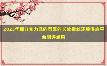 2025年部分实力派的可靠的长效指纹环境供应平台测评结果