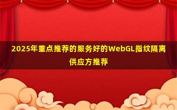 2025年重点推荐的服务好的WebGL指纹隔离供应方推荐