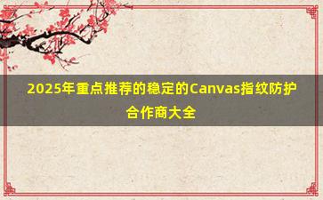 2025年重点推荐的稳定的Canvas指纹防护合作商大全