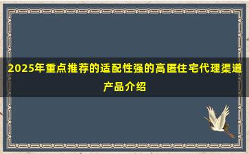 2025年重点推荐的适配性强的高匿住宅代理渠道产品介绍