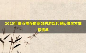 2025年重点推荐的高效的游戏代理ip供应方推荐清单